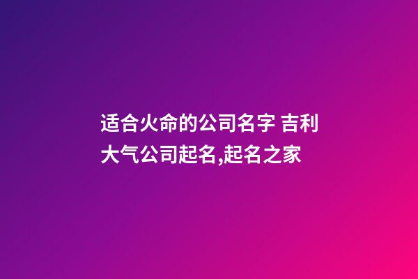 适合火命的公司名字 吉利大气公司起名,起名之家-第1张-公司起名-玄机派